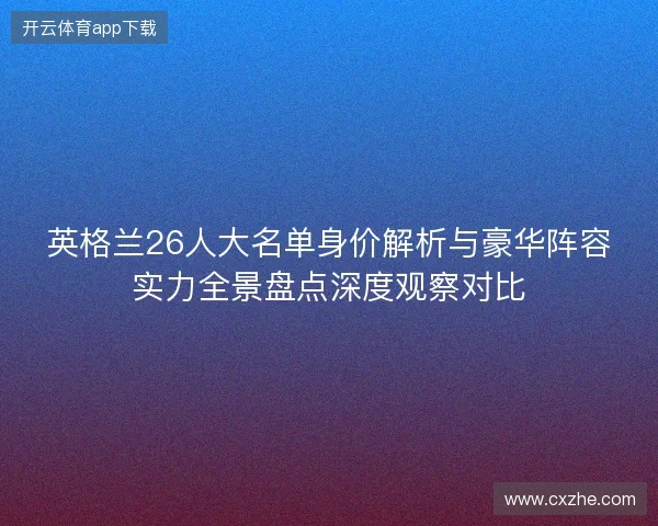 英格兰26人大名单身价解析与豪华阵容实力全景盘点深度观察对比