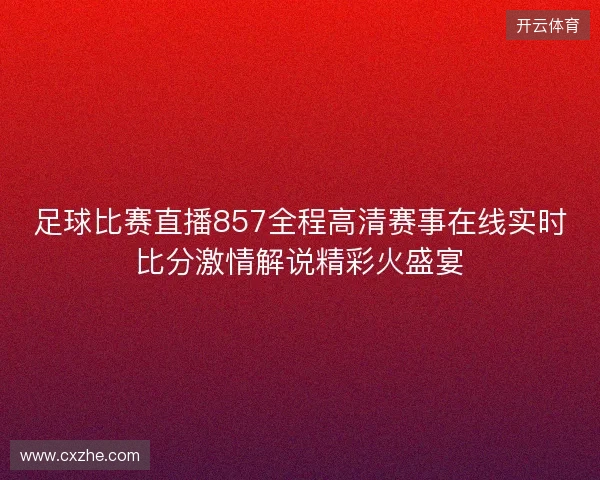 足球比赛直播857全程高清赛事在线实时比分激情解说精彩火盛宴