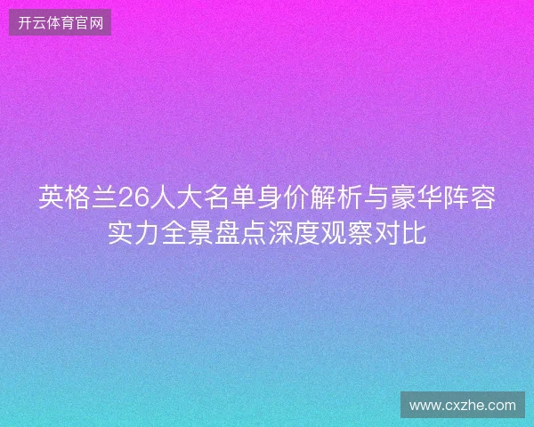 英格兰26人大名单身价解析与豪华阵容实力全景盘点深度观察对比
