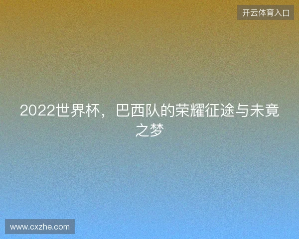2022世界杯，巴西队的荣耀征途与未竟之梦