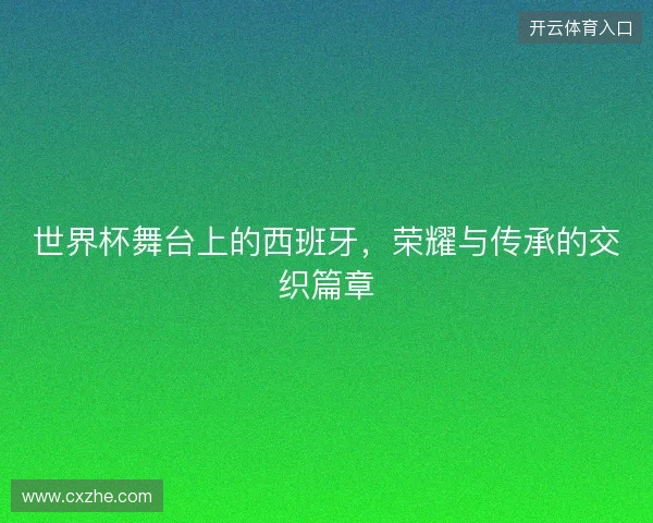 世界杯舞台上的西班牙，荣耀与传承的交织篇章
