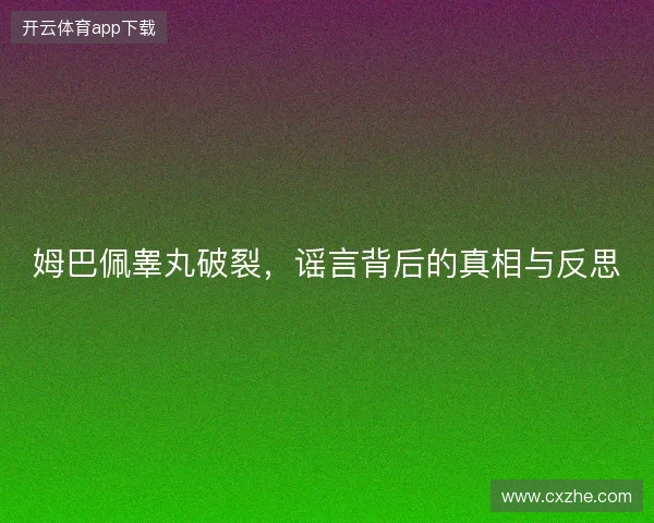 姆巴佩睾丸破裂，谣言背后的真相与反思